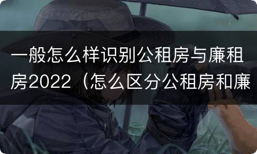 一般怎么样识别公租房与廉租房2022（怎么区分公租房和廉租房）