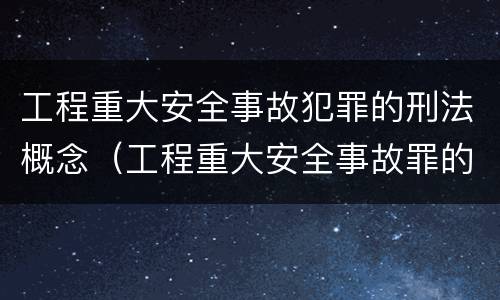工程重大安全事故犯罪的刑法概念（工程重大安全事故罪的立案标准）