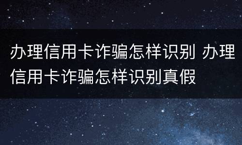 办理信用卡诈骗怎样识别 办理信用卡诈骗怎样识别真假
