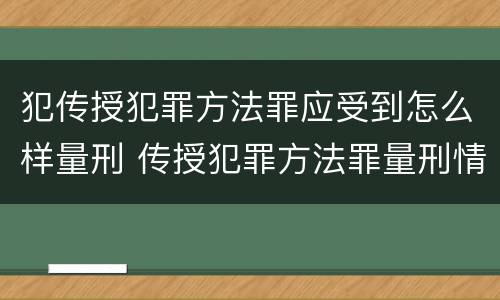 犯传授犯罪方法罪应受到怎么样量刑 传授犯罪方法罪量刑情节严重