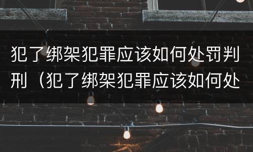 犯了绑架犯罪应该如何处罚判刑（犯了绑架犯罪应该如何处罚判刑多少年）
