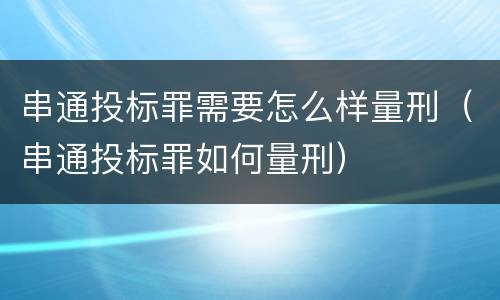 串通投标罪需要怎么样量刑（串通投标罪如何量刑）