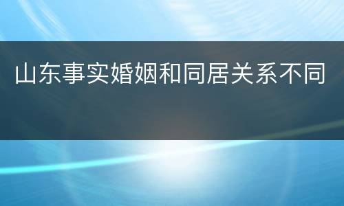 山东事实婚姻和同居关系不同
