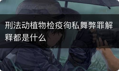 刑法动植物检疫徇私舞弊罪解释都是什么