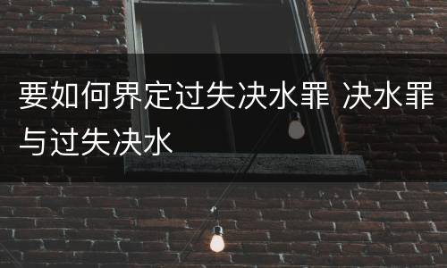 要如何界定过失决水罪 决水罪与过失决水