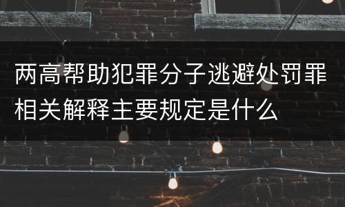 两高帮助犯罪分子逃避处罚罪相关解释主要规定是什么