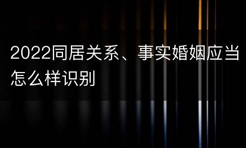 2022同居关系、事实婚姻应当怎么样识别