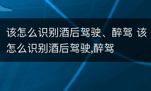 该怎么识别酒后驾驶、醉驾 该怎么识别酒后驾驶,醉驾