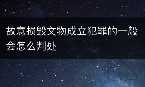 故意损毁文物成立犯罪的一般会怎么判处