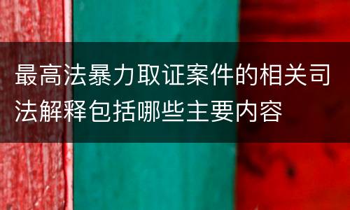 最高法暴力取证案件的相关司法解释包括哪些主要内容