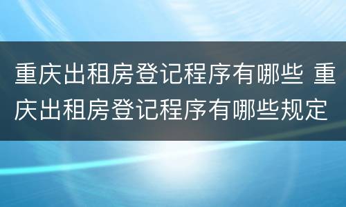 重庆出租房登记程序有哪些 重庆出租房登记程序有哪些规定