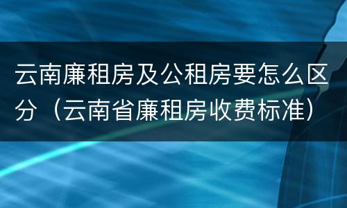 云南廉租房及公租房要怎么区分（云南省廉租房收费标准）