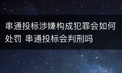 串通投标涉嫌构成犯罪会如何处罚 串通投标会判刑吗