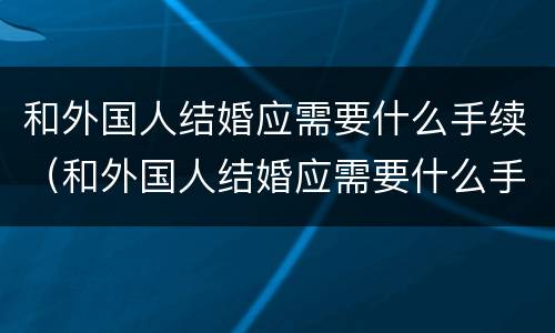 和外国人结婚应需要什么手续（和外国人结婚应需要什么手续呢）
