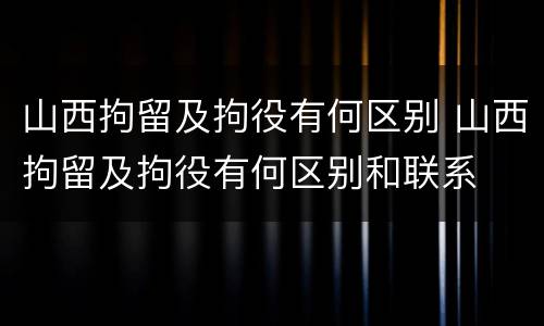山西拘留及拘役有何区别 山西拘留及拘役有何区别和联系