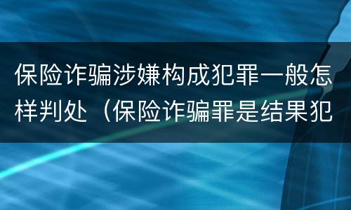 保险诈骗涉嫌构成犯罪一般怎样判处（保险诈骗罪是结果犯吗）