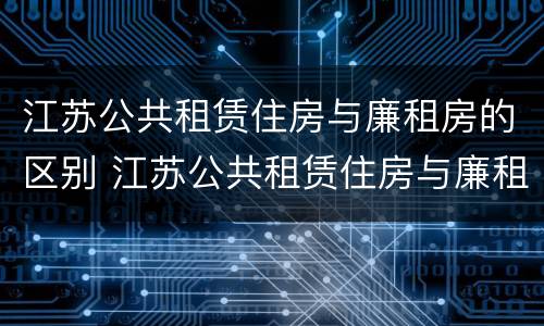 江苏公共租赁住房与廉租房的区别 江苏公共租赁住房与廉租房的区别是什么