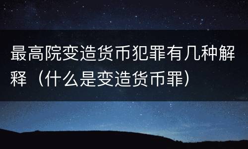 最高院变造货币犯罪有几种解释（什么是变造货币罪）