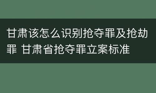 甘肃该怎么识别抢夺罪及抢劫罪 甘肃省抢夺罪立案标准