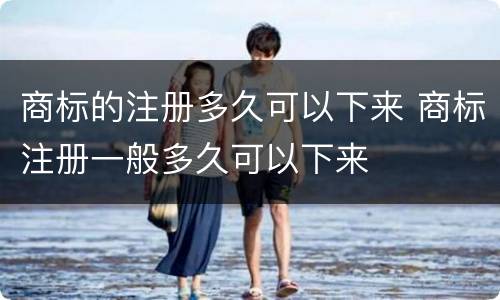 商标的注册多久可以下来 商标注册一般多久可以下来