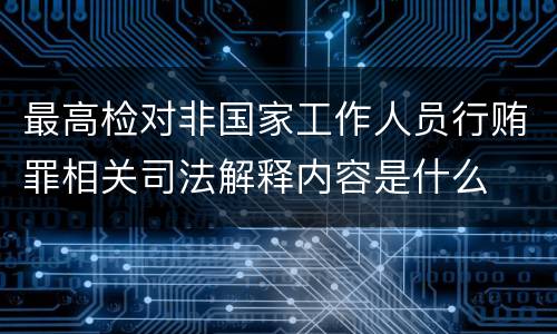 最高检对非国家工作人员行贿罪相关司法解释内容是什么