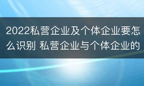 2022私营企业及个体企业要怎么识别 私营企业与个体企业的区别