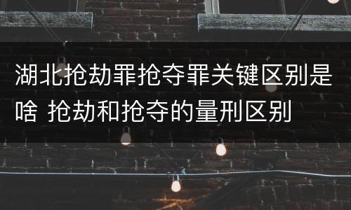 湖北抢劫罪抢夺罪关键区别是啥 抢劫和抢夺的量刑区别