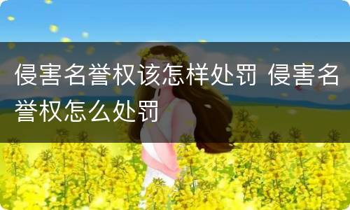 侵害名誉权该怎样处罚 侵害名誉权怎么处罚