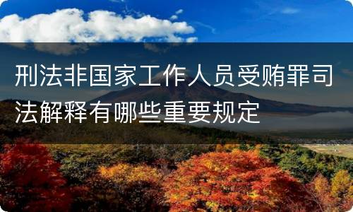 刑法非国家工作人员受贿罪司法解释有哪些重要规定