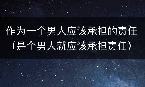 作为一个男人应该承担的责任（是个男人就应该承担责任）