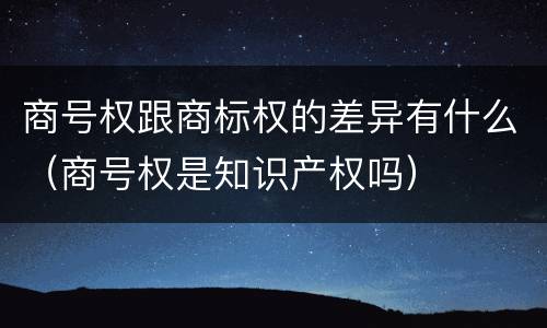 商号权跟商标权的差异有什么（商号权是知识产权吗）