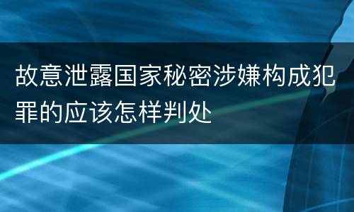 故意泄露国家秘密涉嫌构成犯罪的应该怎样判处
