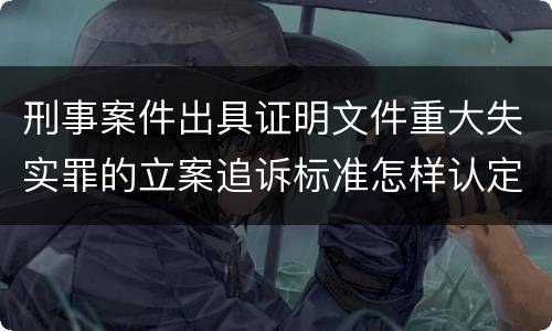 刑事案件出具证明文件重大失实罪的立案追诉标准怎样认定
