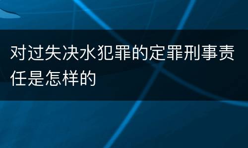 对过失决水犯罪的定罪刑事责任是怎样的
