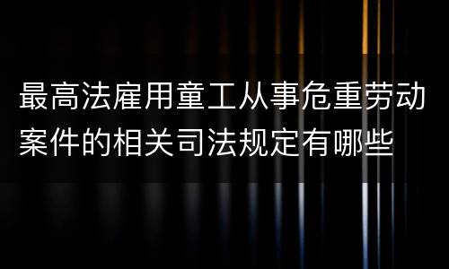 最高法雇用童工从事危重劳动案件的相关司法规定有哪些