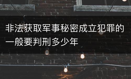 非法获取军事秘密成立犯罪的一般要判刑多少年