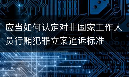 应当如何认定对非国家工作人员行贿犯罪立案追诉标准