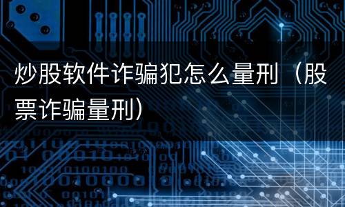 炒股软件诈骗犯怎么量刑（股票诈骗量刑）