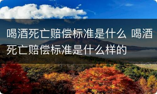 喝酒死亡赔偿标准是什么 喝酒死亡赔偿标准是什么样的