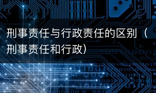 刑事责任与行政责任的区别（刑事责任和行政）