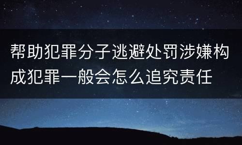 帮助犯罪分子逃避处罚涉嫌构成犯罪一般会怎么追究责任