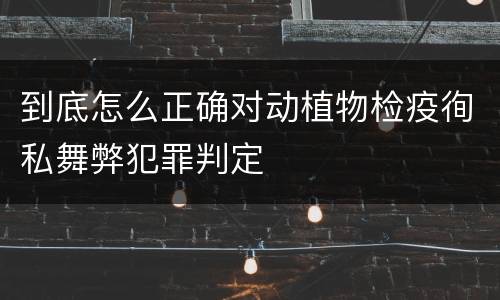 到底怎么正确对动植物检疫徇私舞弊犯罪判定