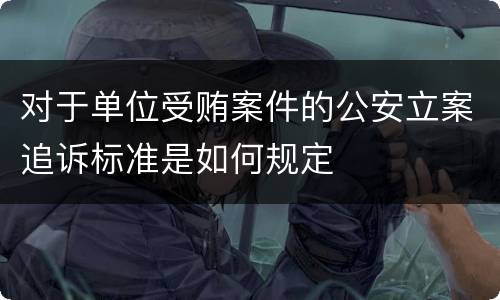 对于单位受贿案件的公安立案追诉标准是如何规定