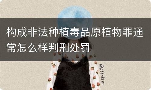构成非法种植毒品原植物罪通常怎么样判刑处罚