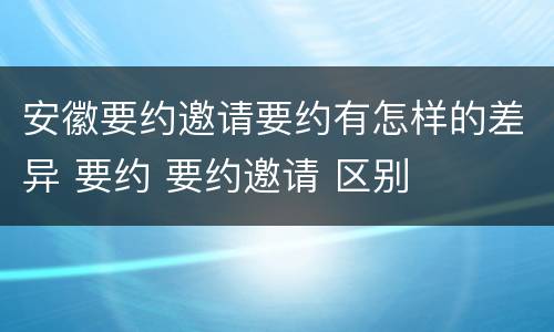 安徽要约邀请要约有怎样的差异 要约 要约邀请 区别
