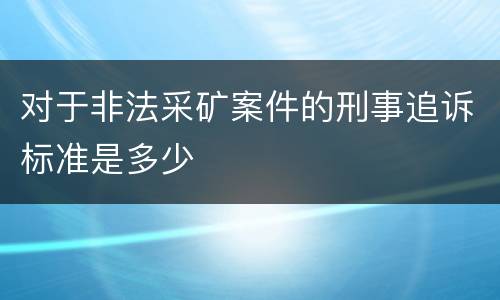 对于非法采矿案件的刑事追诉标准是多少
