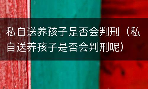 私自送养孩子是否会判刑（私自送养孩子是否会判刑呢）