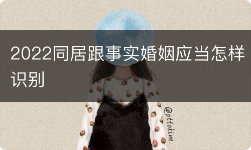 2022同居跟事实婚姻应当怎样识别