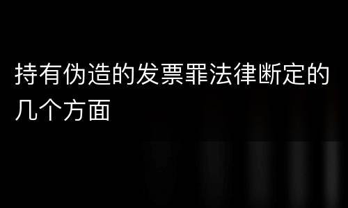 持有伪造的发票罪法律断定的几个方面