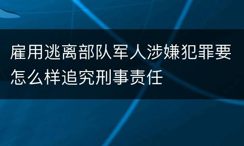 雇用逃离部队军人涉嫌犯罪要怎么样追究刑事责任